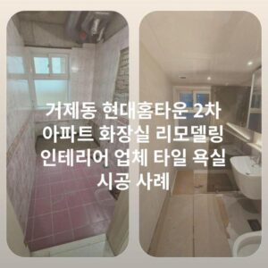 거제동 현대홈타운 2차 아파트 화장실 리모델링 인테리어 업체 타일 욕실 시공 사례