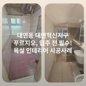 대연동 대연혁신지구 푸르지오, 입주 전 필수! 욕실 인테리어 시공사례