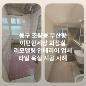 동구 초량동 부산항 이편한세상 화장실 리모델링 인테리어 업체 타일 욕실 시공 사례