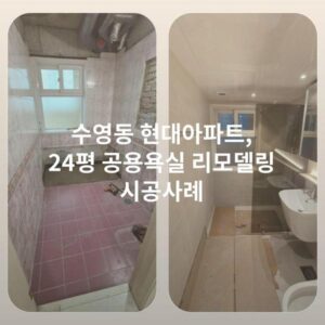 수영동 현대아파트, 24평 공용욕실 리모델링 시공사례