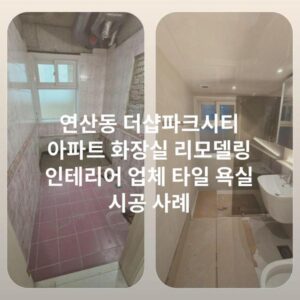 연산동 더샵파크시티 아파트 화장실 리모델링 인테리어 업체 타일 욕실 시공 사례