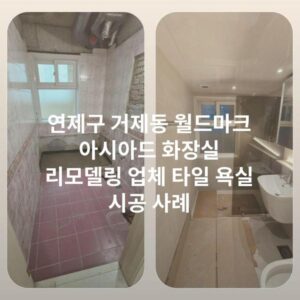 연제구 거제동 월드마크 아시아드 화장실 리모델링 업체 타일 욕실 시공 사례